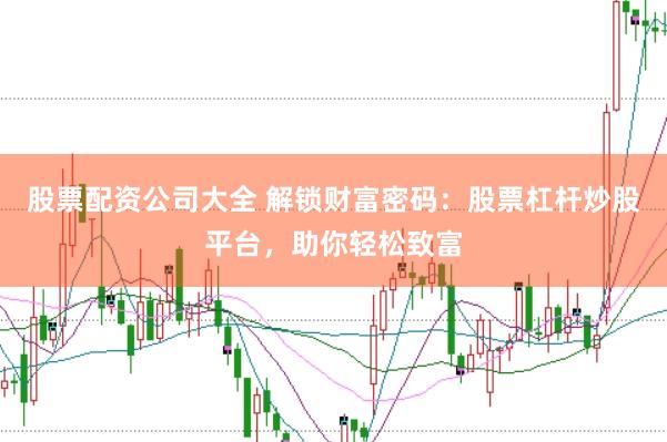 股票配资公司大全 解锁财富密码：股票杠杆炒股平台，助你轻松致富