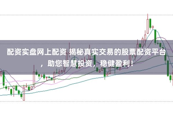 配资实盘网上配资 揭秘真实交易的股票配资平台，助您智慧投资，稳健盈利！