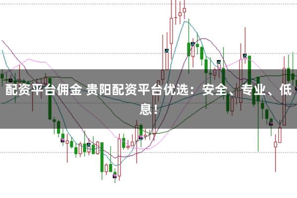 配资平台佣金 贵阳配资平台优选：安全、专业、低息！