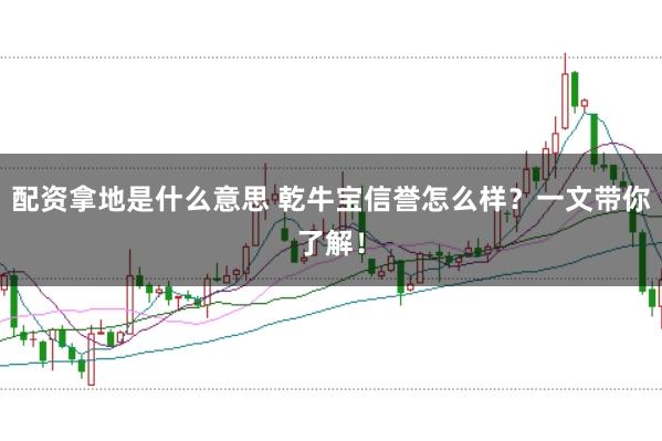 配资拿地是什么意思 乾牛宝信誉怎么样？一文带你了解！