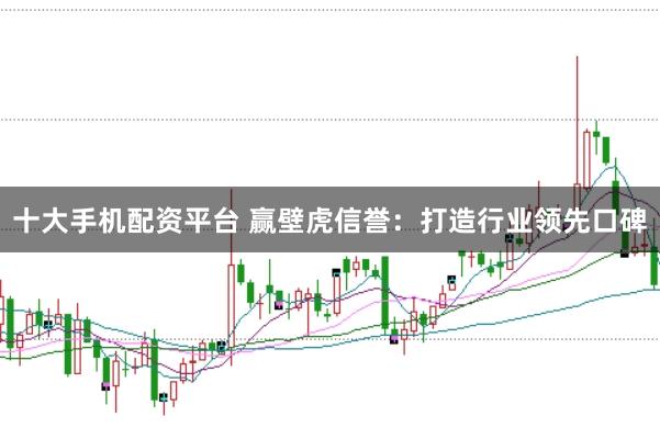 十大手机配资平台 赢壁虎信誉：打造行业领先口碑