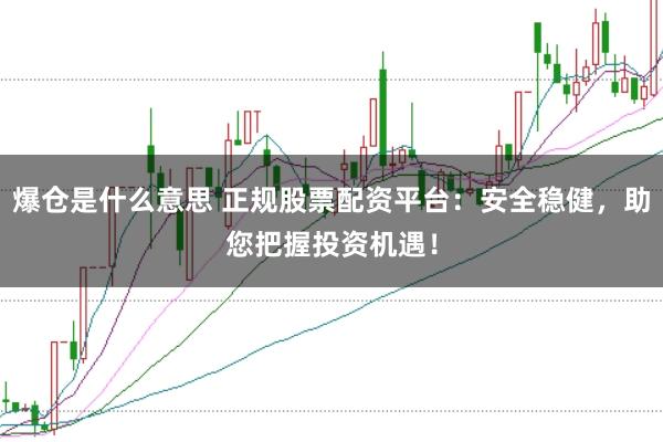 爆仓是什么意思 正规股票配资平台：安全稳健，助您把握投资机遇！