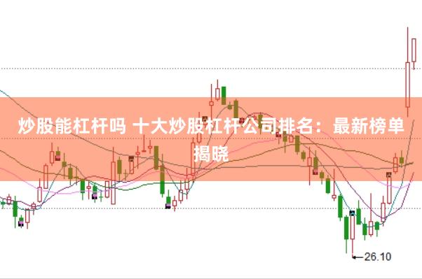 炒股能杠杆吗 十大炒股杠杆公司排名：最新榜单揭晓