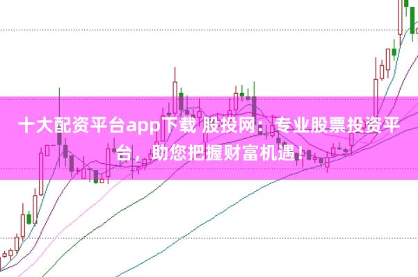 十大配资平台app下载 股投网：专业股票投资平台，助您把握财富机遇！