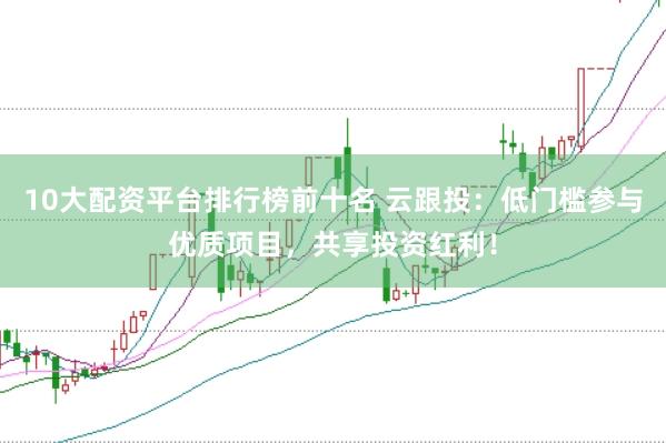 10大配资平台排行榜前十名 云跟投：低门槛参与优质项目，共享投资红利！