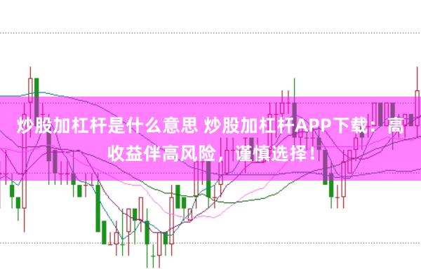 炒股加杠杆是什么意思 炒股加杠杆APP下载：高收益伴高风险，谨慎选择！