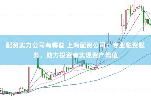 配资实力公司有哪些 上海配资公司：专业融资服务，助力投资者实现资产增值
