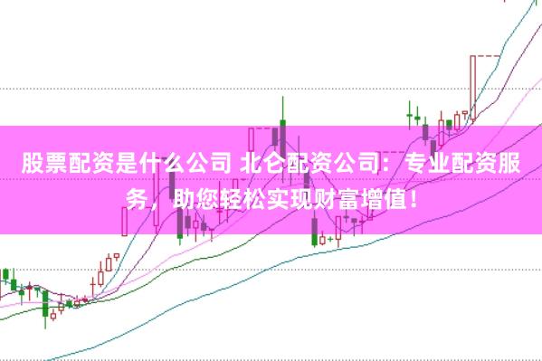 股票配资是什么公司 北仑配资公司：专业配资服务，助您轻松实现财富增值！