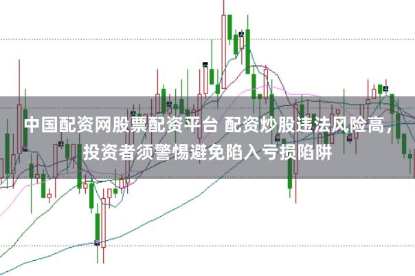 中国配资网股票配资平台 配资炒股违法风险高，投资者须警惕避免陷入亏损陷阱