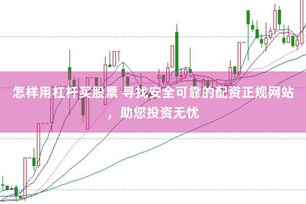 怎样用杠杆买股票 寻找安全可靠的配资正规网站，助您投资无忧