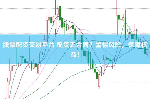 股票配资交易平台 配资无合同？警惕风险，保障权益！