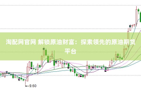 淘配网官网 解锁原油财富：探索领先的原油期货平台