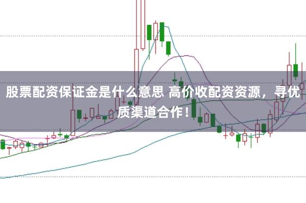 股票配资保证金是什么意思 高价收配资资源，寻优质渠道合作！