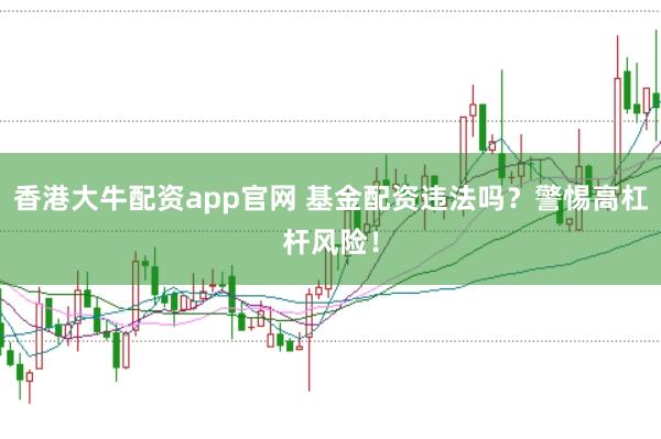 香港大牛配资app官网 基金配资违法吗？警惕高杠杆风险！