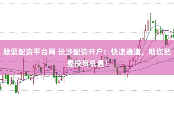 股票配资平台网 长沙配资开户：快速通道，助您把握投资机遇！