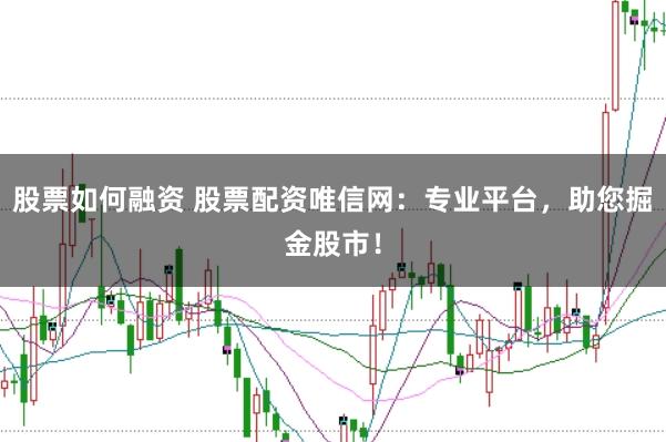 股票如何融资 股票配资唯信网：专业平台，助您掘金股市！