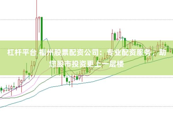 杠杆平台 福州股票配资公司：专业配资服务，助您股市投资更上一层楼