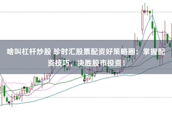 啥叫杠杆炒股 珍时汇股票配资好策略圈:掌握配资技巧,决胜股市投资!