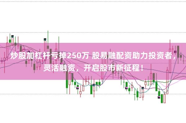 炒股加杠杆亏掉250万 股易融配资助力投资者，灵活融资，开启股市新征程！