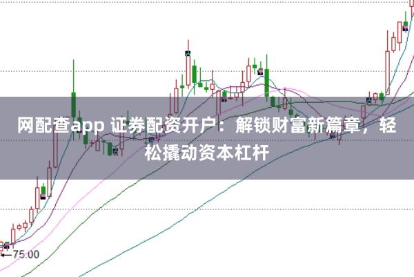 网配查app 证券配资开户：解锁财富新篇章，轻松撬动资本杠杆