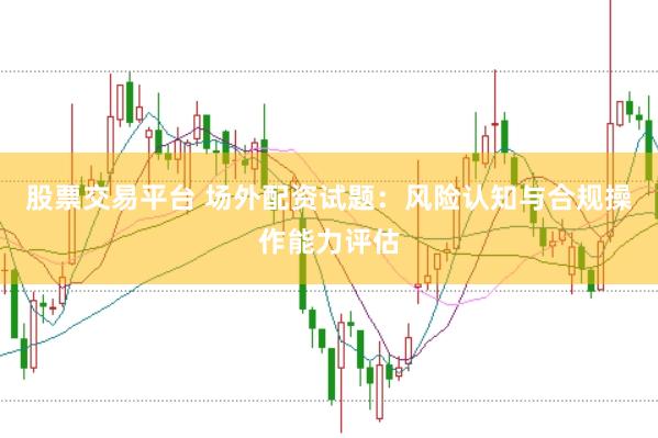 股票交易平台 场外配资试题：风险认知与合规操作能力评估