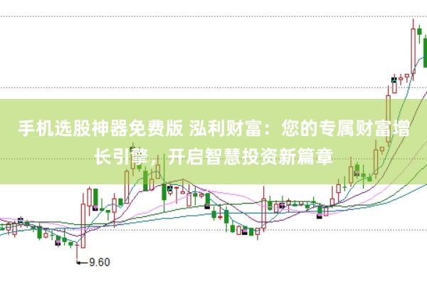手机选股神器免费版 泓利财富：您的专属财富增长引擎，开启智慧投资新篇章