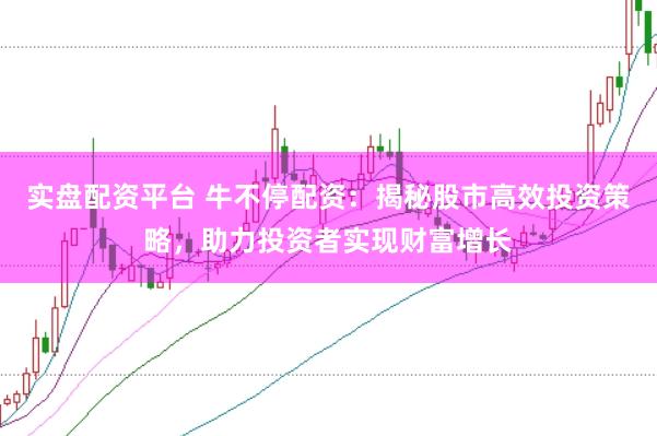 实盘配资平台 牛不停配资：揭秘股市高效投资策略，助力投资者实现财富增长