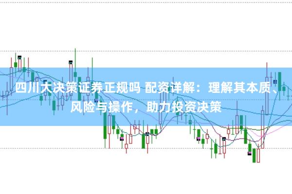 四川大决策证券正规吗 配资详解：理解其本质、风险与操作，助力投资决策