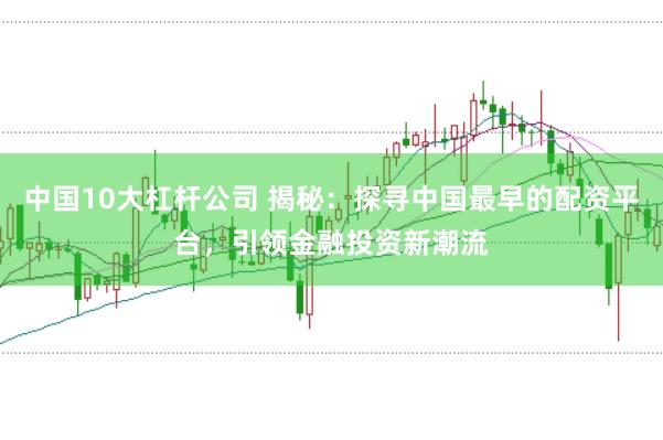 中国10大杠杆公司 揭秘：探寻中国最早的配资平台，引领金融投资新潮流