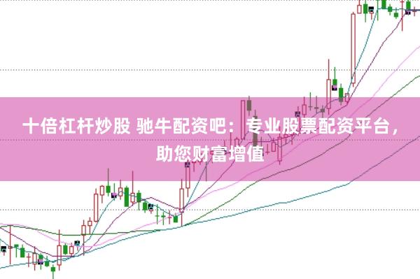 十倍杠杆炒股 驰牛配资吧：专业股票配资平台，助您财富增值