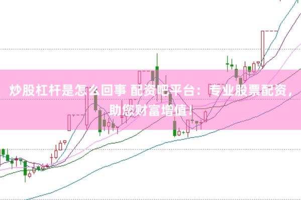 炒股杠杆是怎么回事 配资吧平台：专业股票配资，助您财富增值！