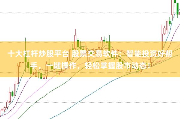 十大杠杆炒股平台 股票交易软件：智能投资好帮手，一键操作，轻松掌握股市动态！