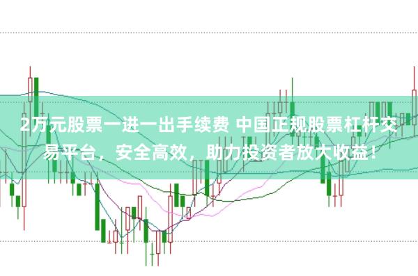 2万元股票一进一出手续费 中国正规股票杠杆交易平台，安全高效，助力投资者放大收益！