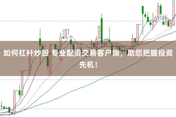 如何杠杆炒股 专业配资交易客户端，助您把握投资先机！