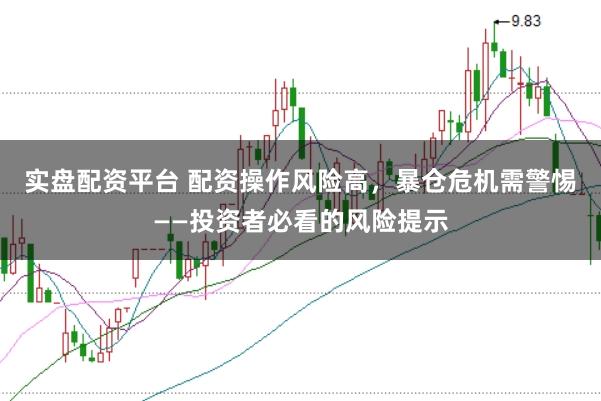 实盘配资平台 配资操作风险高，暴仓危机需警惕——投资者必看的风险提示