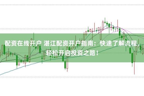 配资在线开户 湛江配资开户指南：快速了解流程，轻松开启投资之路！