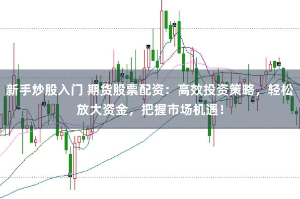 新手炒股入门 期货股票配资：高效投资策略，轻松放大资金，把握市场机遇！