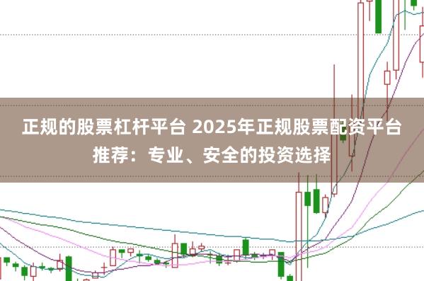 正规的股票杠杆平台 2025年正规股票配资平台推荐：专业、安全的投资选择