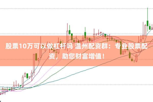 股票10万可以做杠杆吗 温州配资群:专业股票配资,助您财富增值!