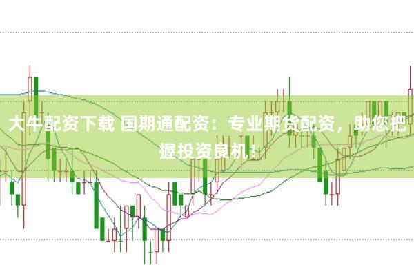 大牛配资下载 国期通配资：专业期货配资，助您把握投资良机！