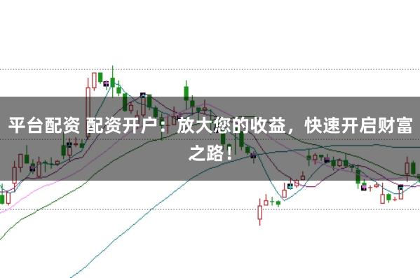 平台配资 配资开户:放大您的收益,快速开启财富之路!