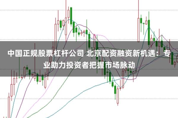 中国正规股票杠杆公司 北京配资融资新机遇：专业助力投资者把握市场脉动