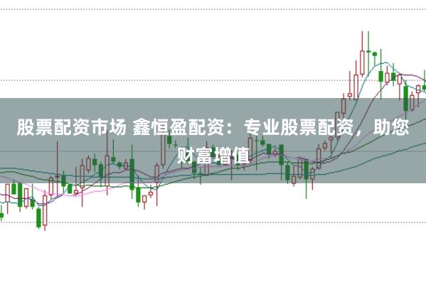 股票配资市场 鑫恒盈配资:专业股票配资,助您财富增值