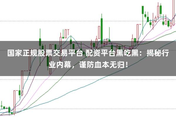 国家正规股票交易平台 配资平台黑吃黑：揭秘行业内幕，谨防血本无归！