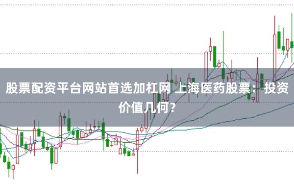 股票配资平台网站首选加杠网 上海医药股票：投资价值几何？