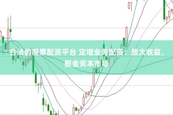 合法的股票配资平台 定增业务配资：放大收益，掘金资本市场