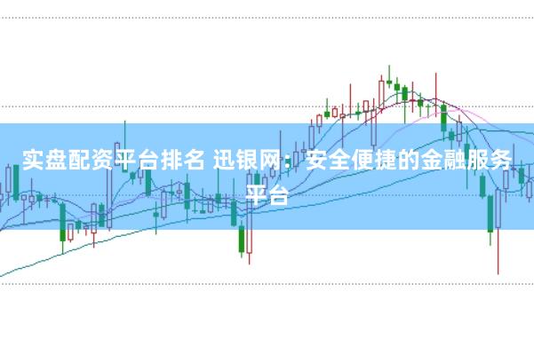实盘配资平台排名 迅银网：安全便捷的金融服务平台
