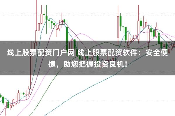 线上股票配资门户网 线上股票配资软件：安全便捷，助您把握投资良机！