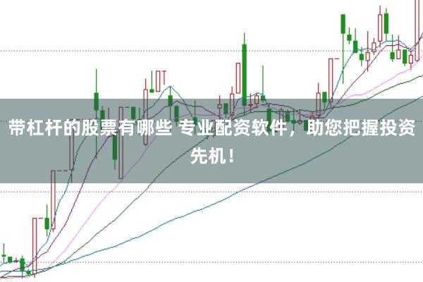 带杠杆的股票有哪些 专业配资软件，助您把握投资先机！