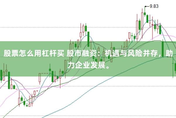 股票怎么用杠杆买 股市融资：机遇与风险并存，助力企业发展。